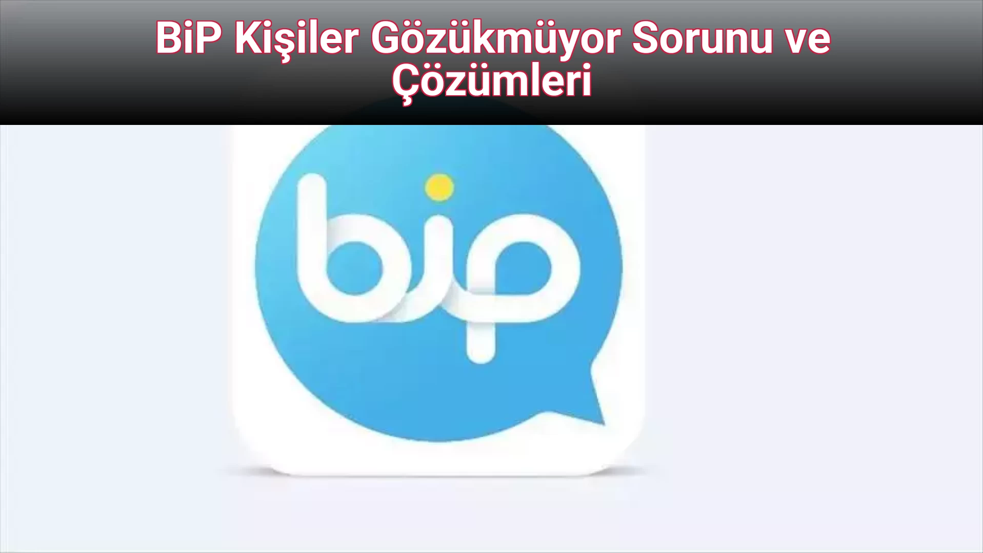 BiP Kişiler Gözükmüyor Sorunu ve Çözümleri