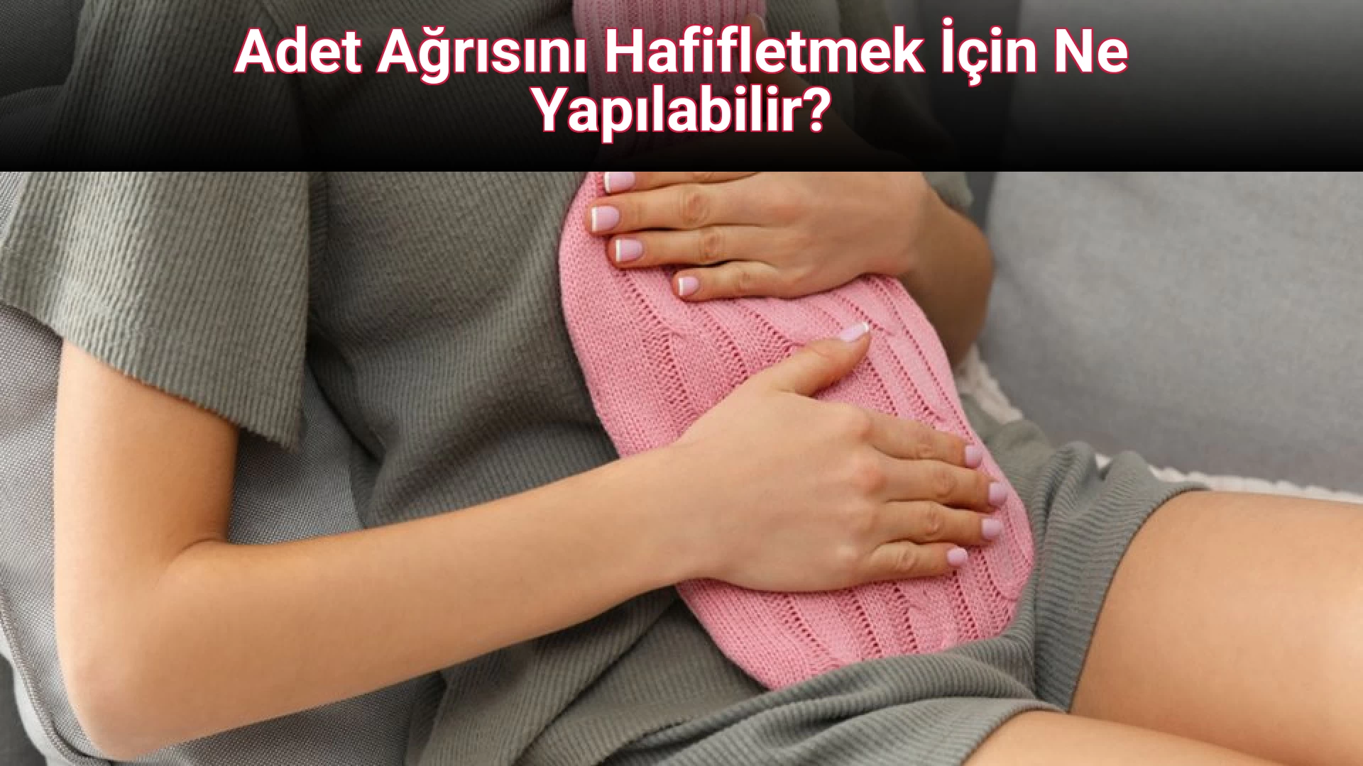Adet Ağrısını Hafifletmek İçin Ne Yapılabilir?