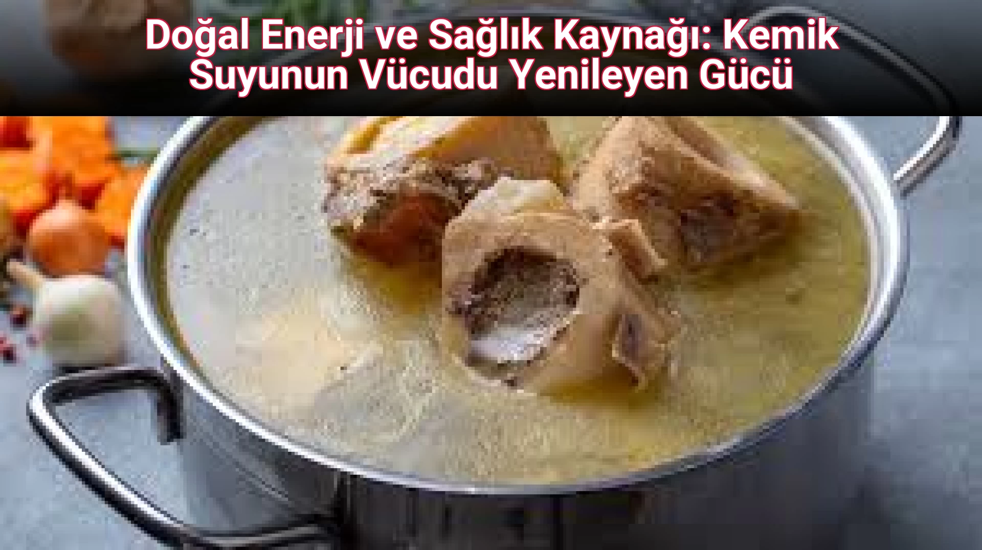 Doğal Enerji ve Sağlık Kaynağı: Kemik Suyunun Vücudu Yenileyen Gücü