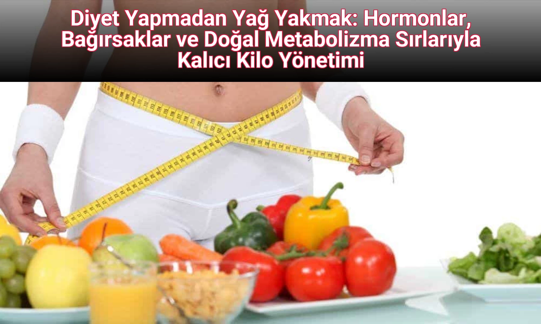 Diyet Yapmadan Yağ Yakmak: Hormonlar, Bağırsaklar ve Doğal Metabolizma Sırlarıyla Kalıcı Kilo Yönetimi