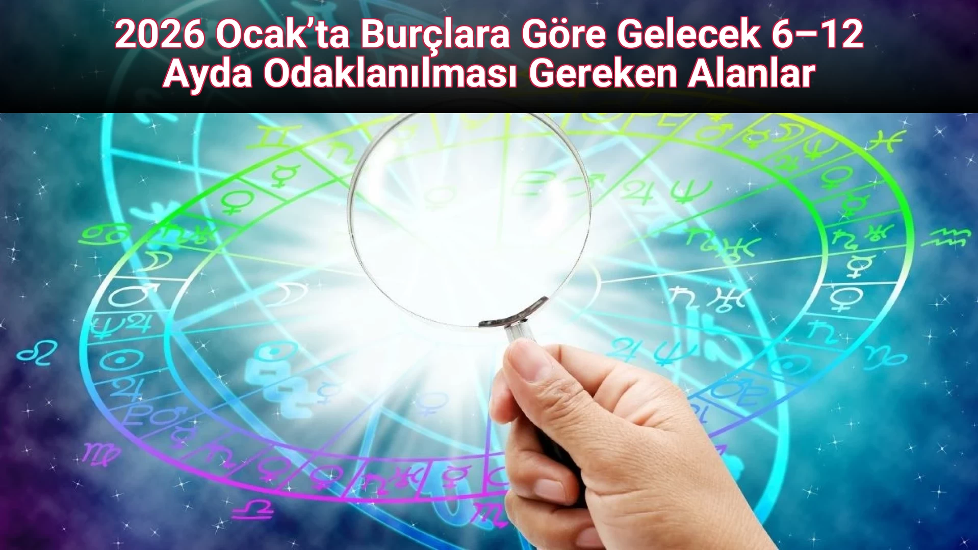 2026 Ocak’ta Burçlara Göre Gelecek 6–12 Ayda Odaklanılması Gereken Alanlar