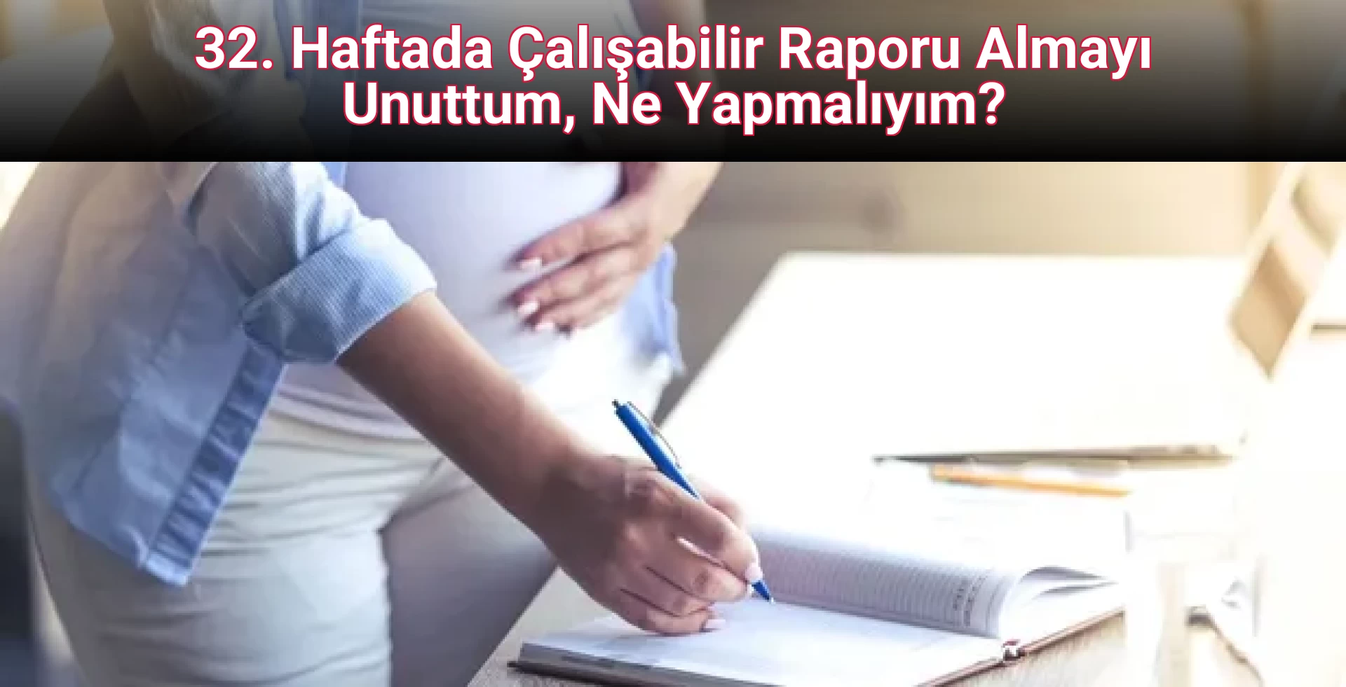 32. Haftada Çalışabilir Raporu Almayı Unuttum, Ne Yapmalıyım?