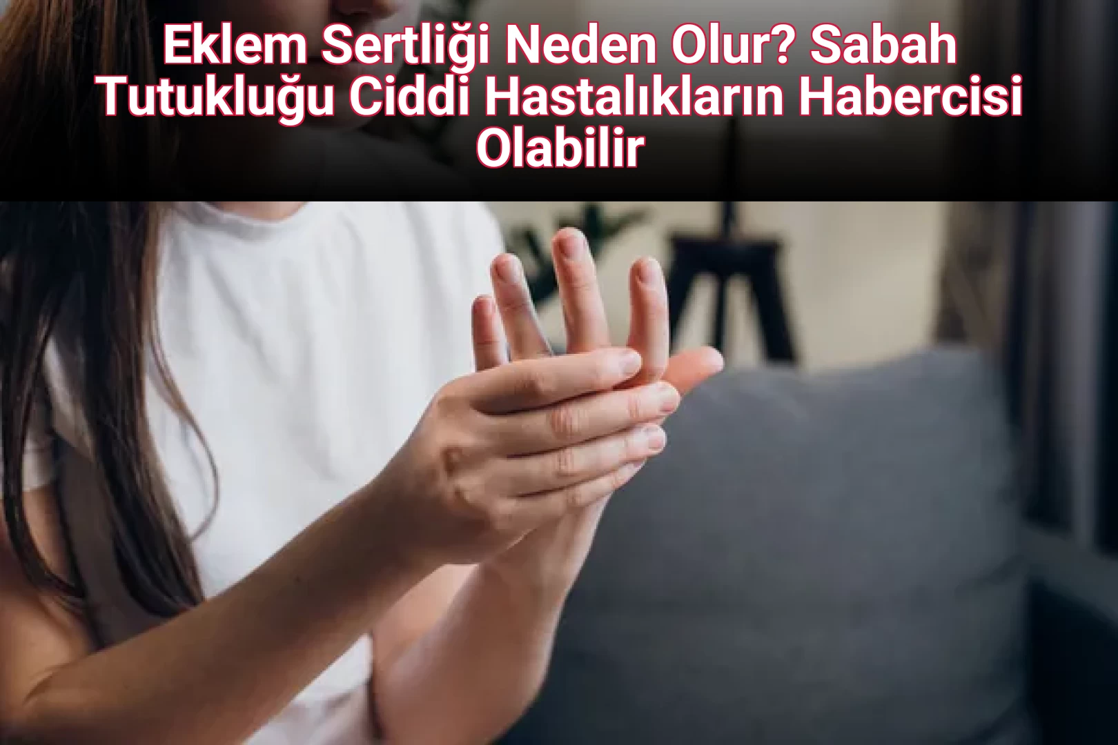 Eklem Sertliği Neden Olur? Sabah Tutukluğu Ciddi Hastalıkların Habercisi Olabilir