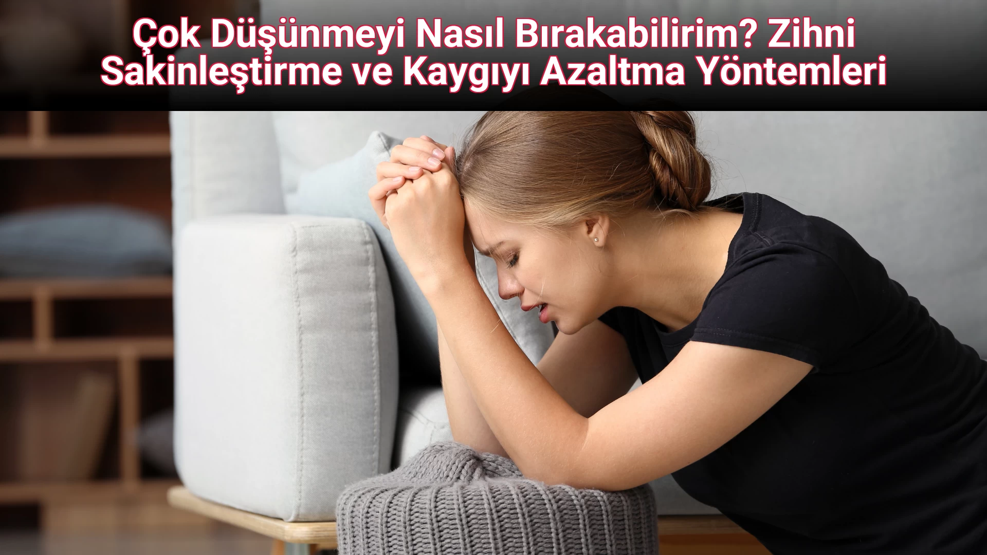 Çok Düşünmeyi Nasıl Bırakabilirim? Zihni Sakinleştirme ve Kaygıyı Azaltma Yöntemleri
