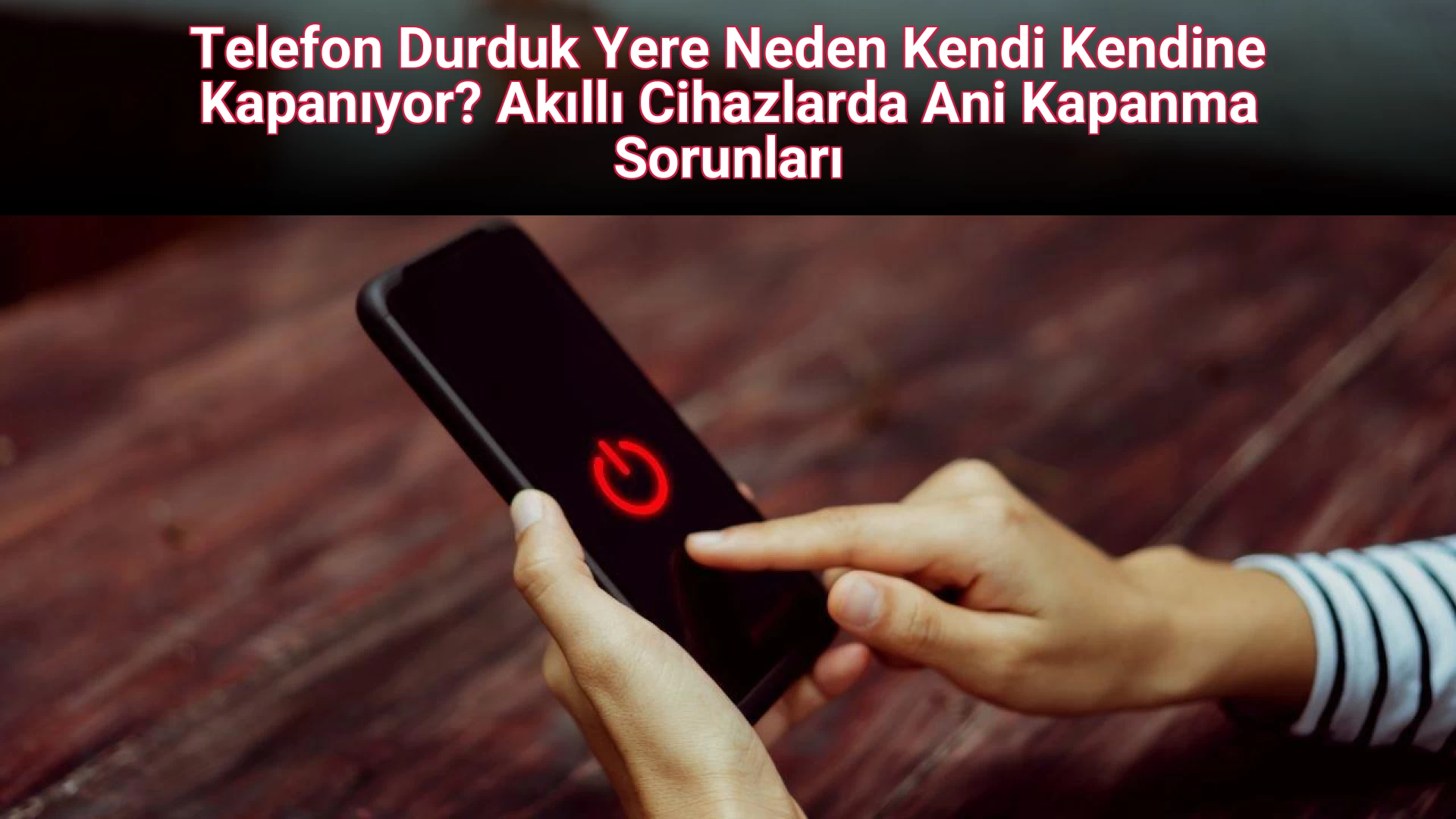 Telefon Durduk Yere Neden Kendi Kendine Kapanıyor? Akıllı Cihazlarda Ani Kapanma Sorunları