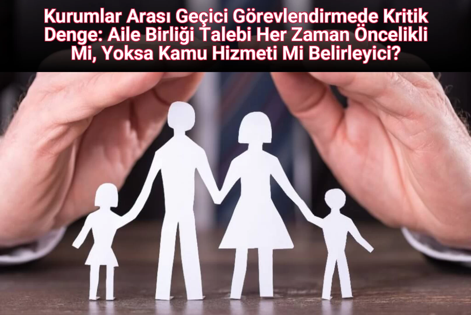 Kurumlar Arası Geçici Görevlendirmede Kritik Denge: Aile Birliği Talebi Her Zaman Öncelikli Mi, Yoksa Kamu Hizmeti Mi Belirleyici?