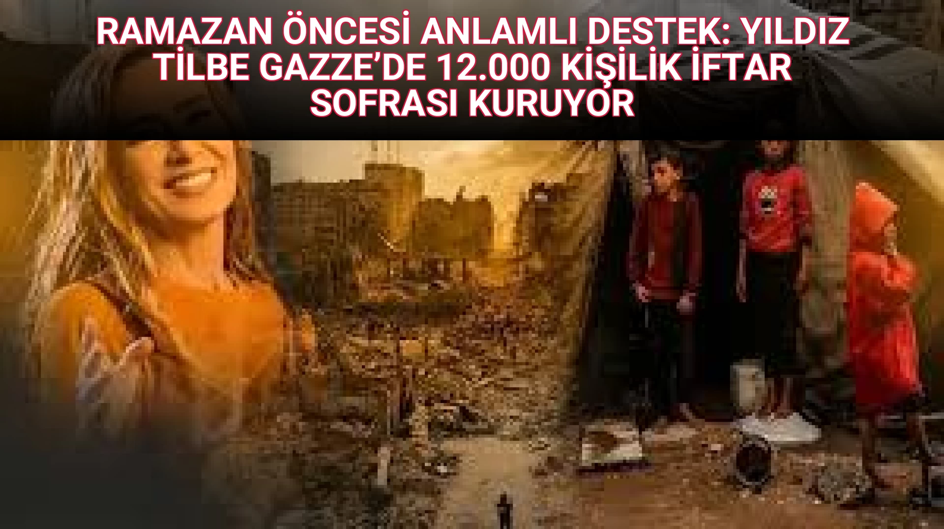 RAMAZAN ÖNCESİ ANLAMLI DESTEK: YILDIZ TİLBE GAZZE’DE 12.000 KİŞİLİK İFTAR SOFRASI KURUYOR