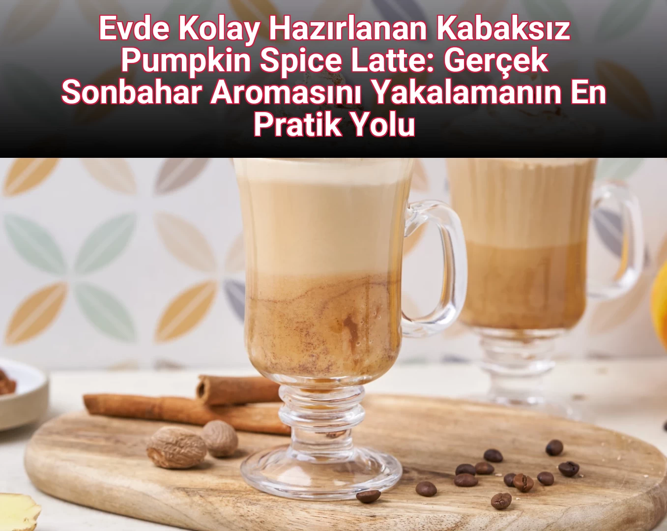 Evde Kolay Hazırlanan Kabaksız Pumpkin Spice Latte: Gerçek Sonbahar Aromasını Yakalamanın En Pratik Yolu