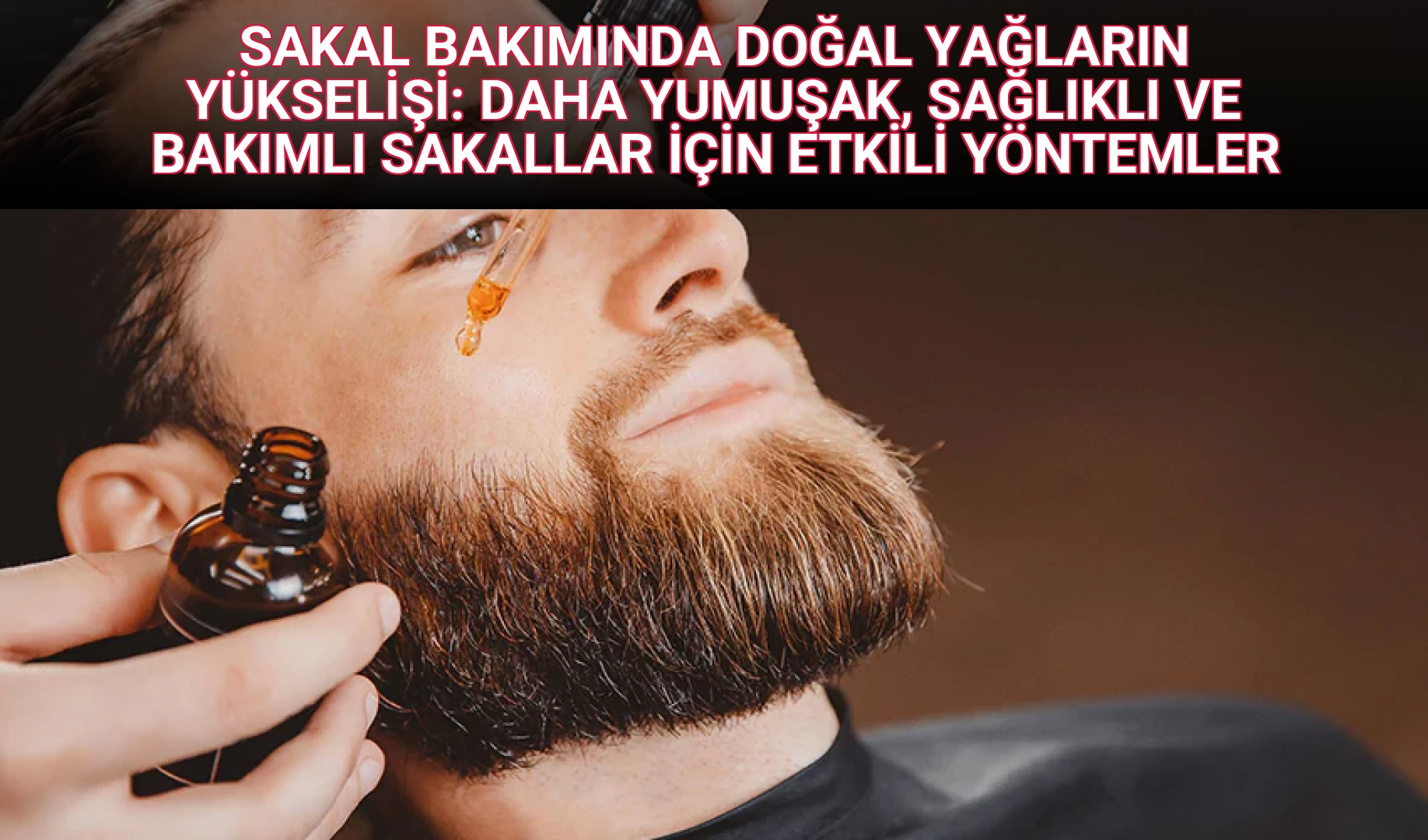 SAKAL BAKIMINDA DOĞAL YAĞLARIN YÜKSELİŞİ: DAHA YUMUŞAK, SAĞLIKLI VE BAKIMLI SAKALLAR İÇİN ETKİLİ YÖNTEMLER