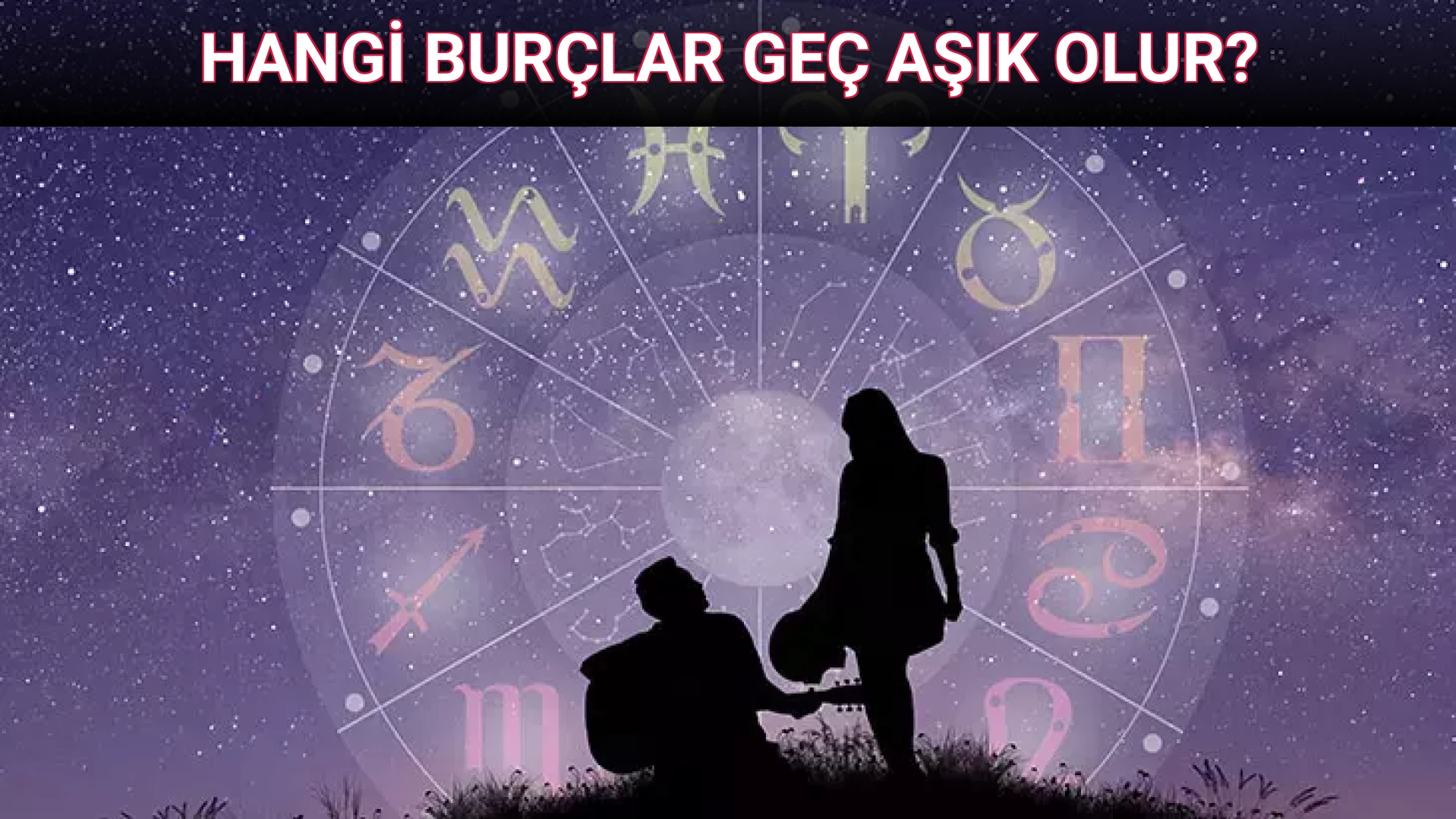 HANGİ BURÇLAR GEÇ AŞIK OLUR?