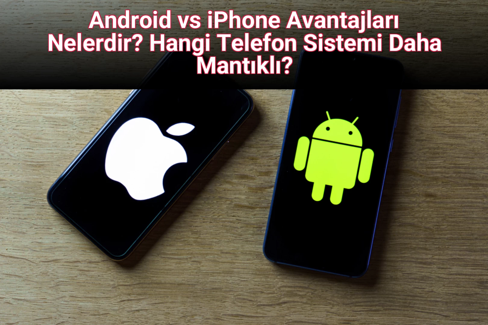 Android vs iPhone Avantajları Nelerdir? Hangi Telefon Sistemi Daha Mantıklı?