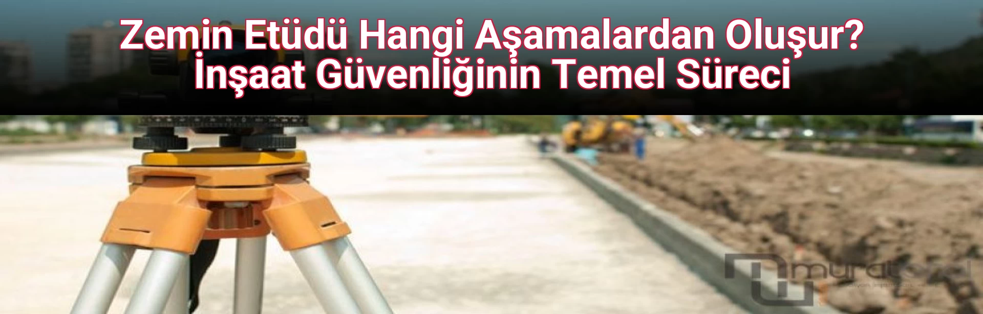 Zemin Etüdü Hangi Aşamalardan Oluşur? İnşaat Güvenliğinin Temel Süreci