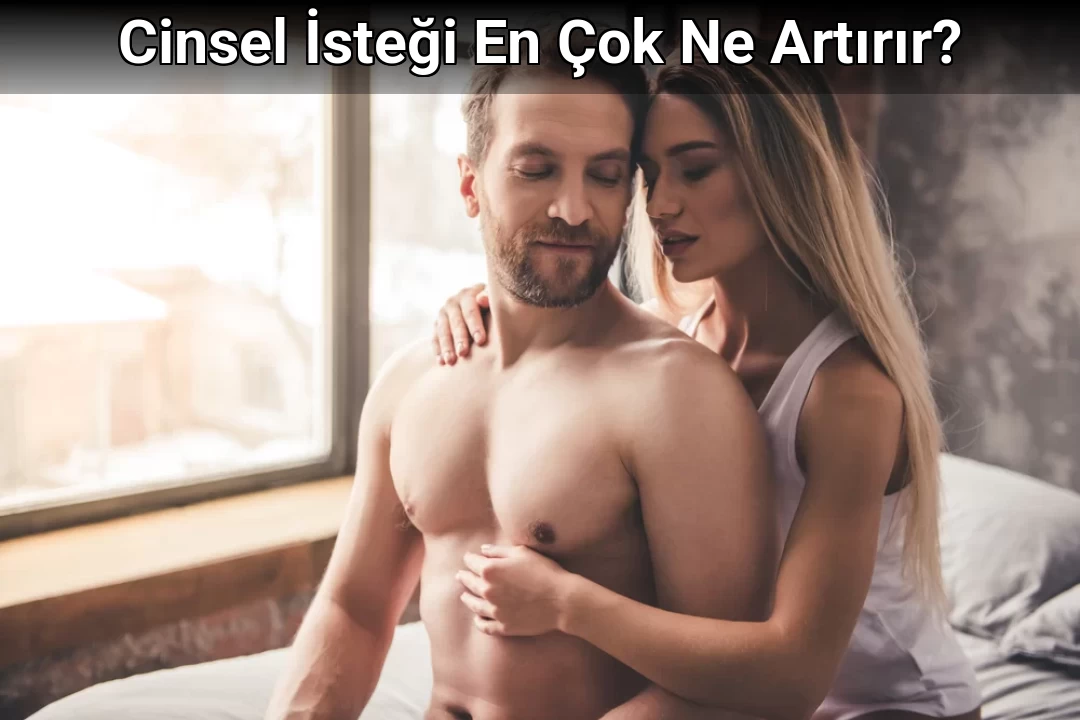 Cinsel İsteği En Çok Ne Artırır?