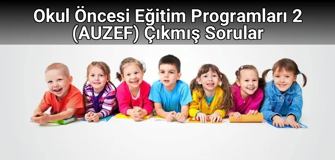Okul Öncesi Eğitim Programları 2 (AUZEF) Çıkmış Sorular